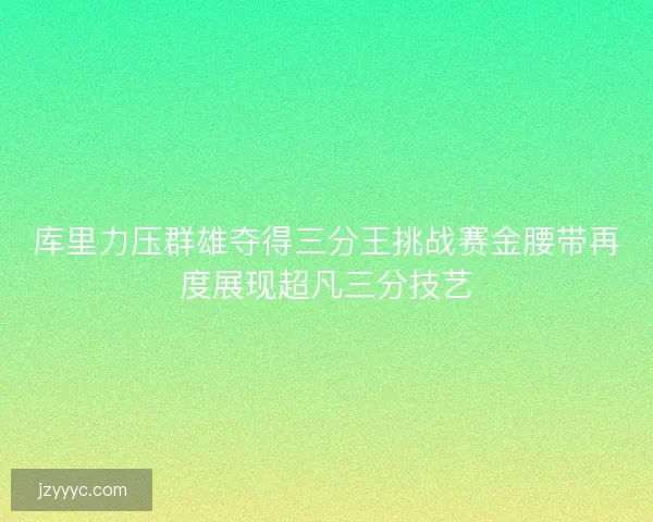 库里力压群雄夺得三分王挑战赛金腰带再度展现超凡三分技艺